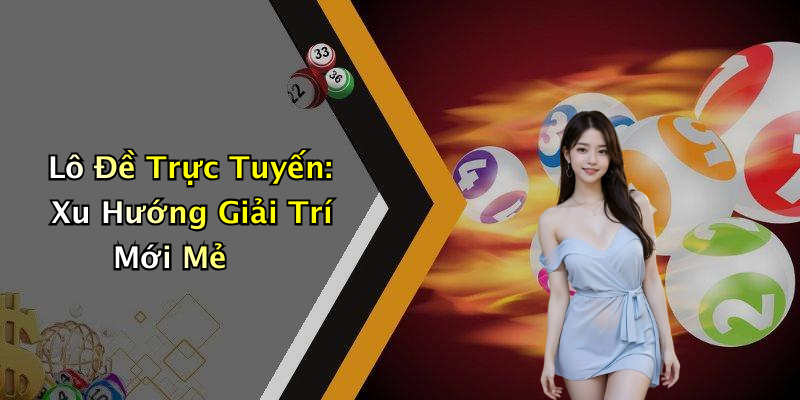 Lô Đề Trực Tuyến: Trải Nghiệm Cuộc Chơi Nảy Lửa Ngay Tại Nhà